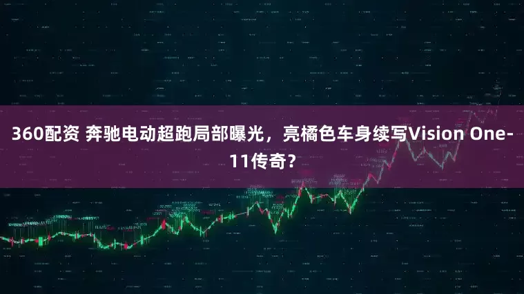 360配资 奔驰电动超跑局部曝光，亮橘色车身续写Vision One-11传奇？