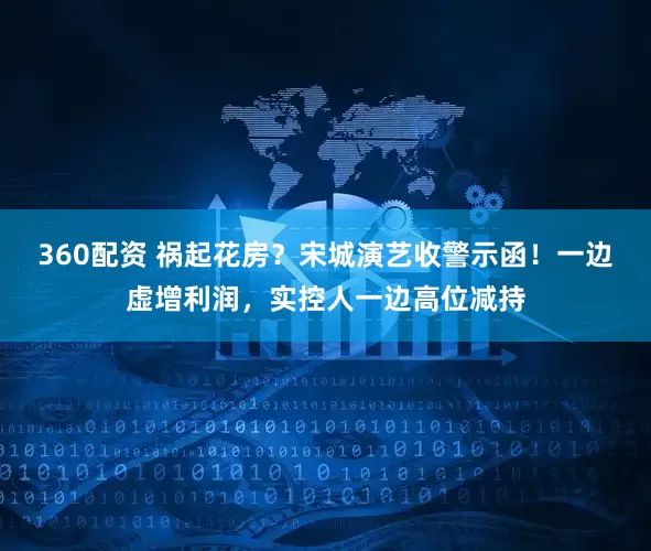 360配资 祸起花房？宋城演艺收警示函！一边虚增利润，实控人一边高位减持