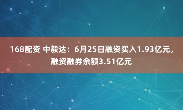 168配资 中毅达：6月25日融资买入1.93亿元，融资融券余额3.51亿元