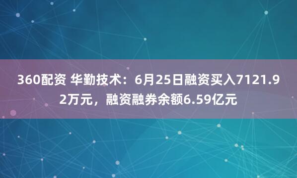 360配资 华勤技术：6月25日融资买入7121.92万元，融资融券余额6.59亿元