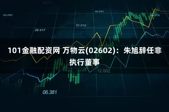 101金融配资网 万物云(02602)：朱旭辞任非执行董事