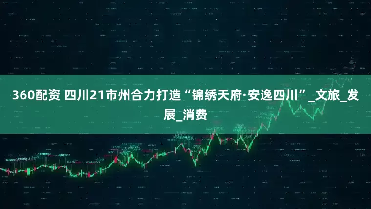 360配资 四川21市州合力打造“锦绣天府·安逸四川”_文旅_发展_消费
