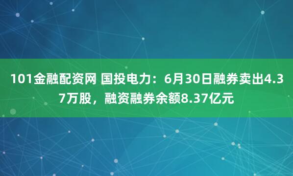 101金融配资网 国投电力：6月30日融券卖出4.37万股，融资融券余额8.37亿元