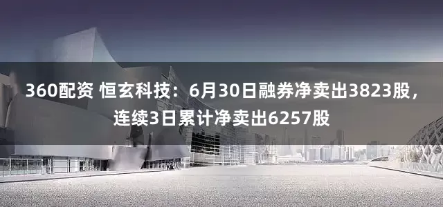 360配资 恒玄科技：6月30日融券净卖出3823股，连续3日累计净卖出6257股