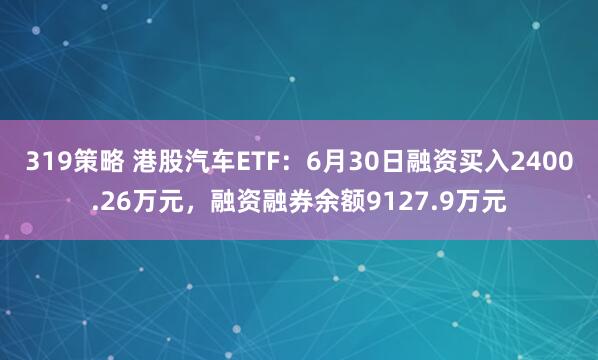 319策略 港股汽车ETF：6月30日融资买入2400.26万元，融资融券余额9127.9万元