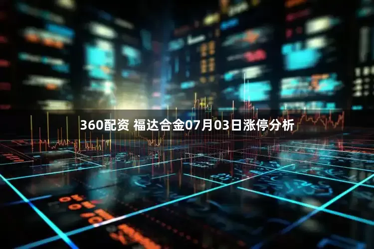 360配资 福达合金07月03日涨停分析