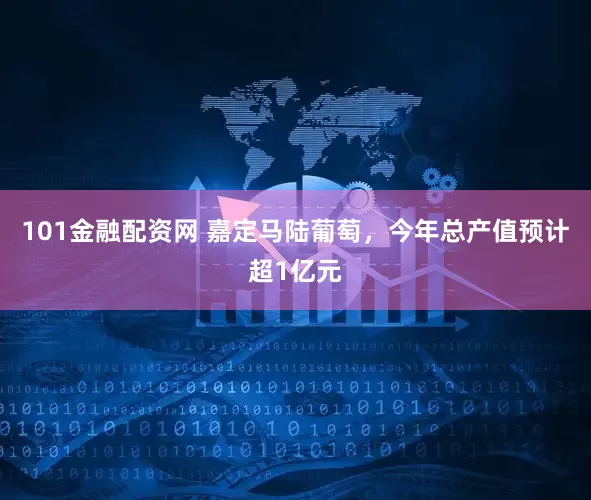 101金融配资网 嘉定马陆葡萄，今年总产值预计超1亿元