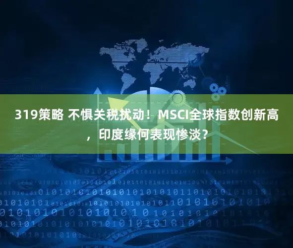 319策略 不惧关税扰动！MSCI全球指数创新高，印度缘何表现惨淡？