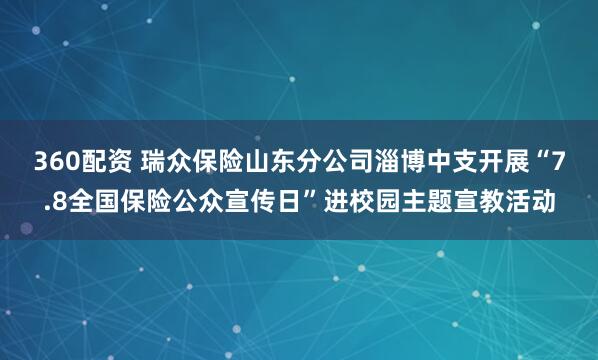 360配资 瑞众保险山东分公司淄博中支开展“7.8全国保险公众宣传日”进校园主题宣教活动