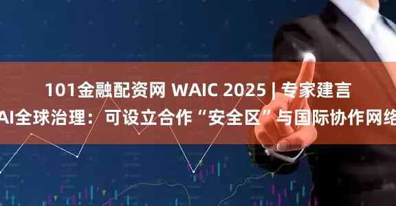 101金融配资网 WAIC 2025 | 专家建言AI全球治理：可设立合作“安全区”与国际协作网络