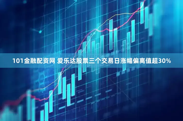101金融配资网 爱乐达股票三个交易日涨幅偏离值超30%