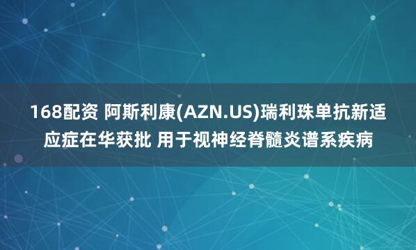 168配资 阿斯利康(AZN.US)瑞利珠单抗新适应症在华获批 用于视神经脊髓炎谱系疾病