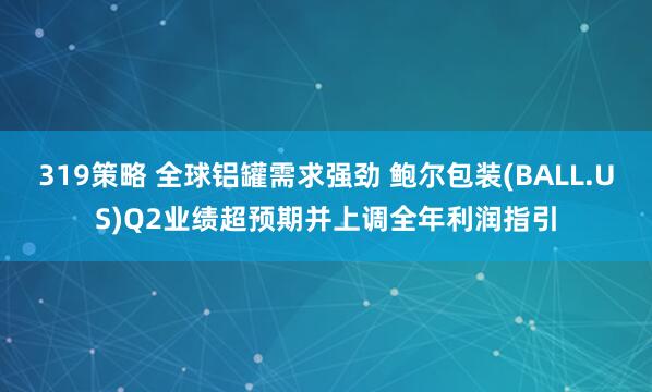 319策略 全球铝罐需求强劲 鲍尔包装(BALL.US)Q2业绩超预期并上调全年利润指引