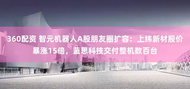 360配资 智元机器人A股朋友圈扩容：上纬新材股价暴涨15倍，蓝思科技交付整机数百台