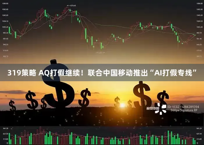 319策略 AQ打假继续！联合中国移动推出“AI打假专线”