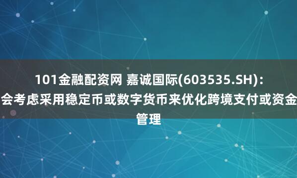 101金融配资网 嘉诚国际(603535.SH)：未来会考虑采用稳定币或数字货币来优化跨境支付或资金管理