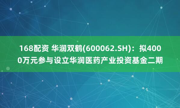 168配资 华润双鹤(600062.SH)：拟4000万元参与设立华润医药产业投资基金二期