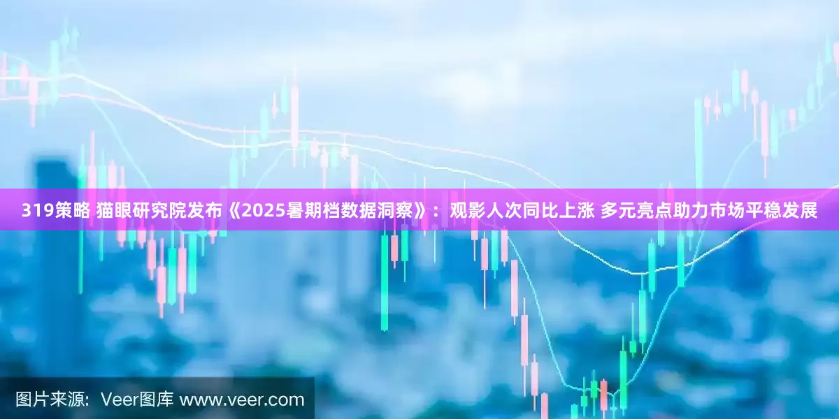319策略 猫眼研究院发布《2025暑期档数据洞察》：观影人次同比上涨 多元亮点助力市场平稳发展