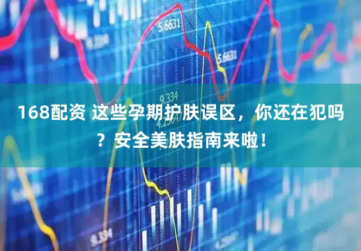 168配资 这些孕期护肤误区，你还在犯吗？安全美肤指南来啦！